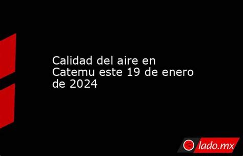 Calidad Del Aire En Catemu Este 19 De Enero De 2024 Ladomx