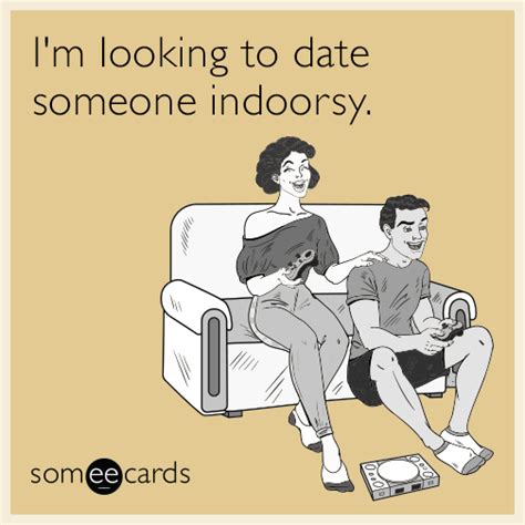 Im Looking To Date Someone Indoorsy Someecards Flirting Memes