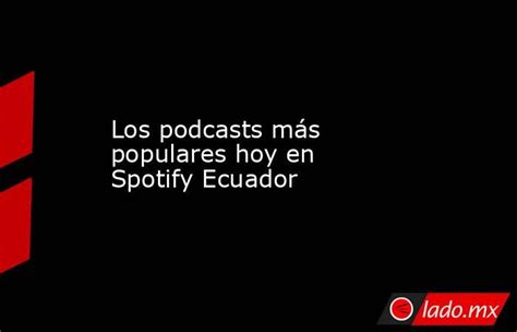 Los Podcasts Más Populares Hoy En Spotify Ecuador Ladomx