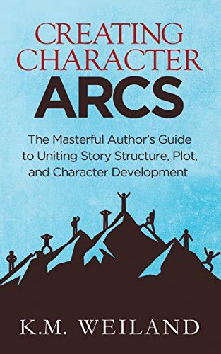 Creating Character Arcs The Masterful Author S Guide To Uniting Story Structure Plot And