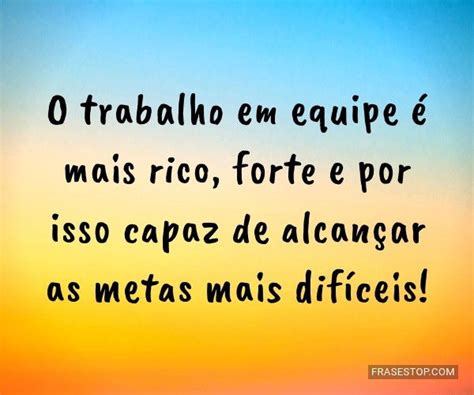 O trabalho em equipe é mais rico, forte e por... - FrasesTop