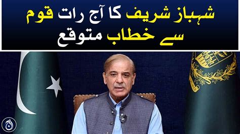 Shehbaz Sharif Is Expected To Address The Nation Tonight Aaj News Youtube