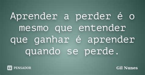 Aprender a perder é o mesmo que Gil Nunes Pensador