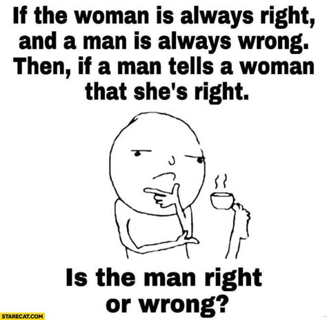 If The Woman Is Always Right And A Man Is Always Wrong Then If A Men Tells A Woman That Shes