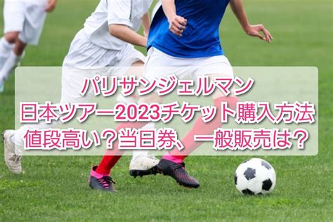 パリサンジェルマン日本ツアー2023チケット購入方法！値段高い？現地販売当日券、一般販売 Trendview