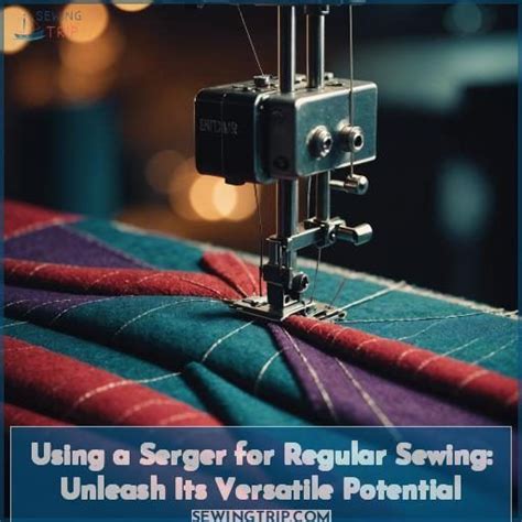 Using A Serger For Regular Sewing Unleash Its Versatile Potential