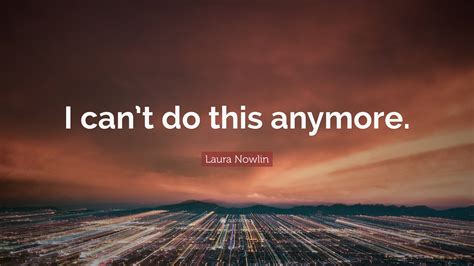 Laura Nowlin Quote I Cant Do This Anymore