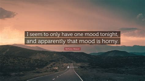 Bethany Weaver Quote I Seem To Only Have One Mood Tonight And Apparently That Mood Is Horny