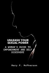 Unleash Your Sexual Power A Woman S Guide To Empowerment And Self