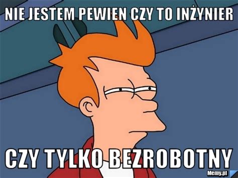 Nie Jestem Pewien Czy To In Ynier Czy Tylko Bezrobotny Memy Pl