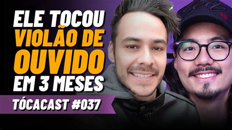 COMO ELE TOCOU VIOLÃO DE OUVIDO TÓCA PODCAST 037 YouTube