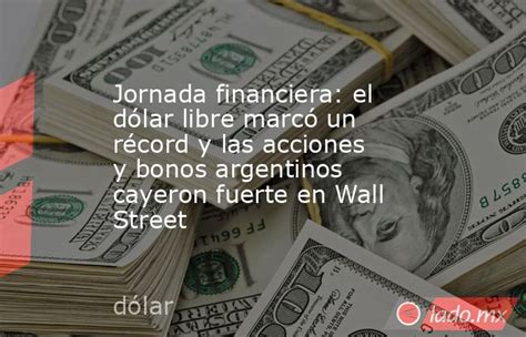 Jornada Financiera El Dólar Libre Marcó Un Récord Y Las Acciones Y Bonos Argentinos Cayeron