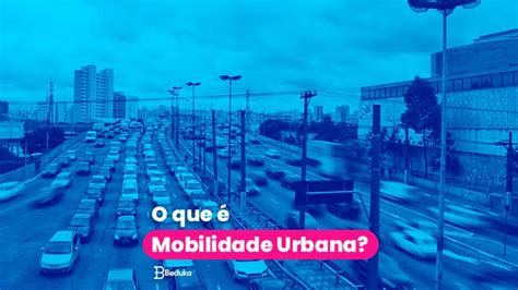 Mobilidade Urbana O Que E Como Melhor La Aprenda Aqui E Agora