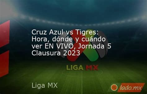 Cruz Azul Vs Tigres Hora Dónde Y Cuándo Ver En Vivo Jornada 5