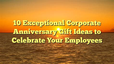 Exceptional Corporate Anniversary Gift Ideas To Celebrate Your