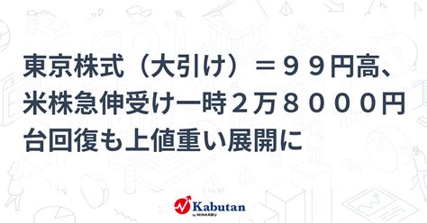 東京株式（大引け）＝99円高、米株急伸受け一時2万8000円台回復も上値重い展開に 市況 株探ニュース