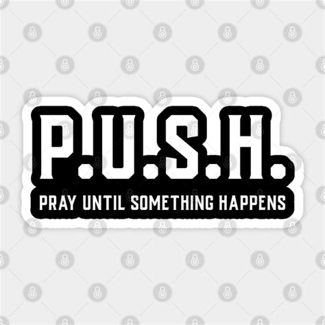 P.U.S.H. Pray Until Something Happens - Push Pray Until Something ...