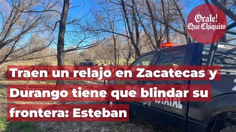 Traen Un Relajo En Zacatecas Y Durango Tiene Que Blindar Su Frontera