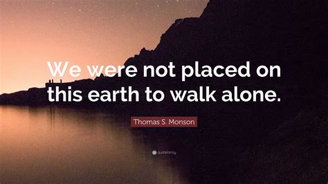 Thomas S Monson Quote We Were Not Placed On This Earth To Walk Alone