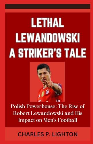 LETHAL LEWANDOWSKI A STRIKER S TALE Polish Powerhouse The Rise Of