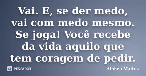 E Se Der Medo Vai Com Medo Mesmo - Vai. E, se der medo, vai com medo mesmo.... Alpheu Mattos - Pensador