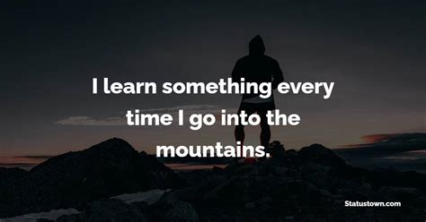 I Learn Something Every Time I Go Into The Mountains Mountain Quotes