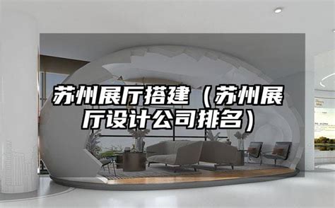 苏州展厅搭建（苏州展厅设计公司排名） 火星时代