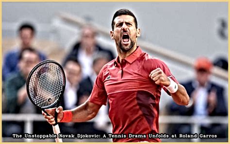 The Unstoppable Novak Djokovic A Tennis Drama Unfolds At Roland Garros