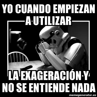 Meme Sad Trooper Yo Cuando Empiezan A Utilizar La Exageraci N Y No