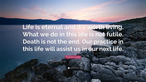 Frederick Lenz Quote Life Is Eternal And Its Worth Living What We