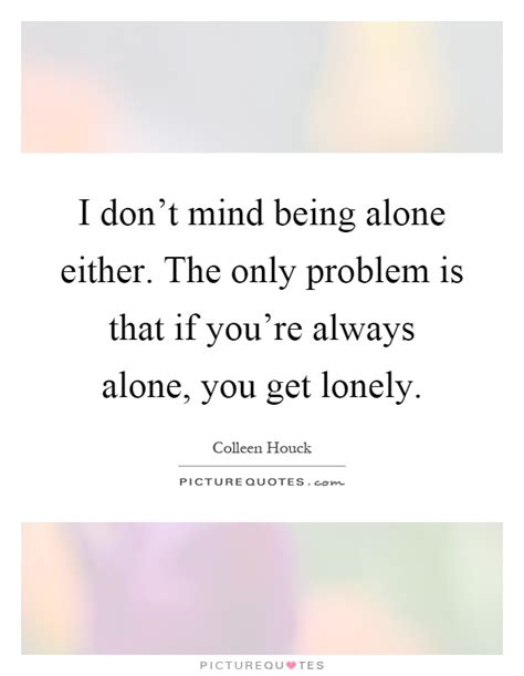 I Don T Mind Being Alone Either The Only Problem Is That If