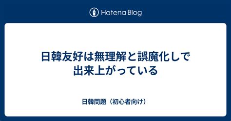 日韓友好は無理解と誤魔化しで出来上がっている 日韓問題（初心者向け）