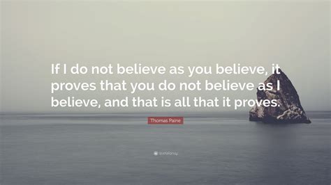 Thomas Paine Quote If I Do Not Believe As You Believe It Proves That