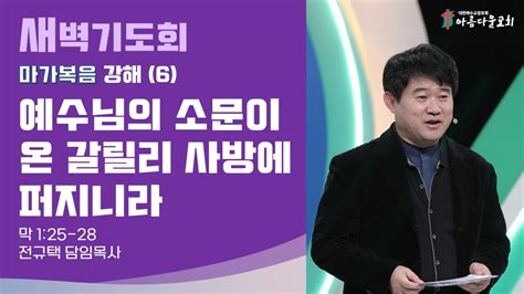 아름다운교회 새벽기도회 마가복음 강해6 2023년 7월 25일 에수님의 소문이 온 갈릴리 사방에 퍼지니라 마가복음 1장