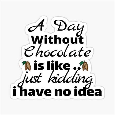 A Day Without Chocolate Is Like Just Kidding I Have No Idea All