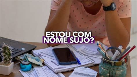 Voc Pode Estar Nome Sujo E N O Sabe Aprenda A Consultar Rapidamente