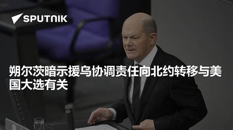 朔尔茨暗示援乌协调责任向北约转移与美国大选有关 2024年7月25日 俄罗斯卫星通讯社