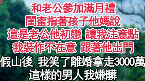 和老公參加滿月禮，閨蜜指著孩子他媽說，這是老公他初戀 讓我注意點，我裝作不在意 跟著他出門，假山之後 我笑了離婚拿走3000萬，這樣的男人我嫌