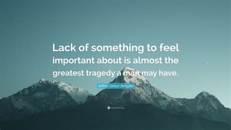 Arthur Ernest Morgan Quote Lack Of Something To Feel Important About