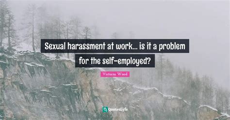 Sexual Harassment At Work Is It A Problem For The Self Employed Quote By Victoria Wood