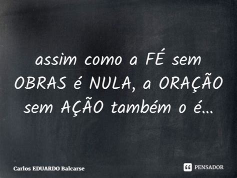 assim como a FÉ sem OBRAS é NULA a Carlos EDUARDO Balcarse Pensador