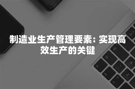 制造业生产管理要素 实现高效生产的关键 简道云资讯