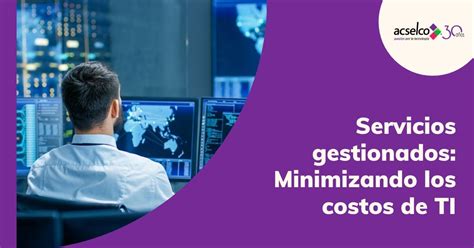 Servicios Gestionados Minimizando Los Costos De Ti Acselco Pasi N