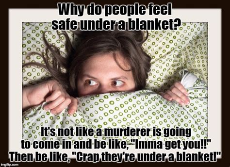 Why Do People Feel Safe Under A Blanket Imgflip