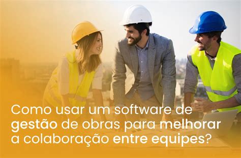 Como usar um software de gestão de obras para melhorar a colaboração