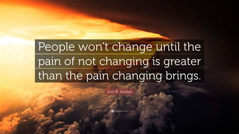 Just B. Jordan Quote: “People won’t change until the pain of not