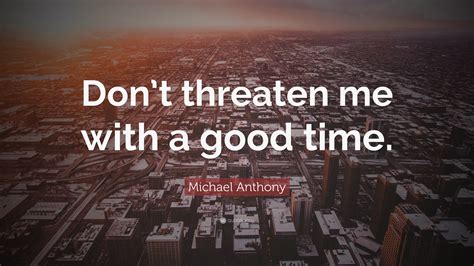 Michael Anthony Quote: “Don’t threaten me with a good time.”