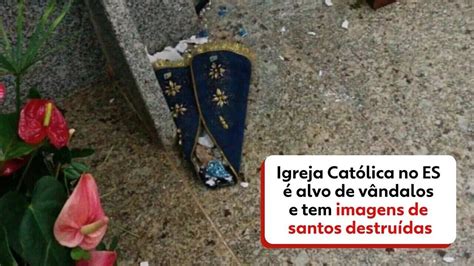 VÍdeo Igreja Católica No Es é Alvo De Vândalos E Tem Imagens De Santas