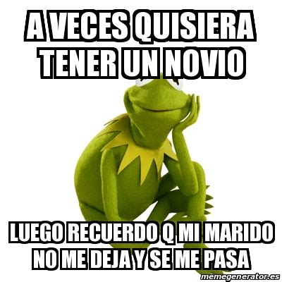 Meme Kermit The Frog A Veces Quisiera Tener Un Novio Luego Recuerdo Q