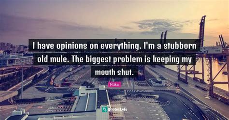 I Have Opinions On Everything I M A Stubborn Old Mule The Biggest Pr